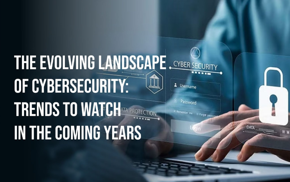 The Evolving Landscape of Cybersecurity: Trends to Watch in the Coming Years